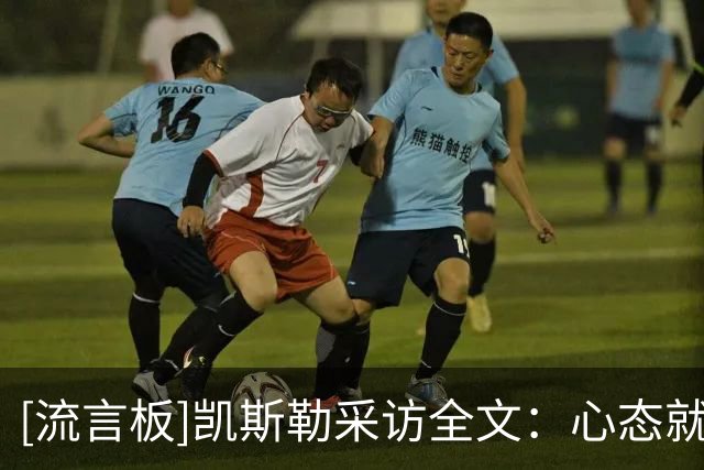 [流言板]凯斯勒采访全文：心态就是尽量扣进每个球，卢卡真的太聪明